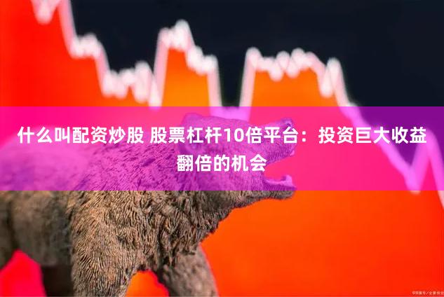什么叫配资炒股 股票杠杆10倍平台：投资巨大收益翻倍的机会