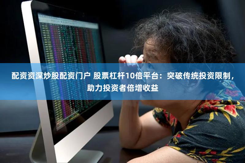 配资资深炒股配资门户 股票杠杆10倍平台：突破传统投资限制，助力投资者倍增收益