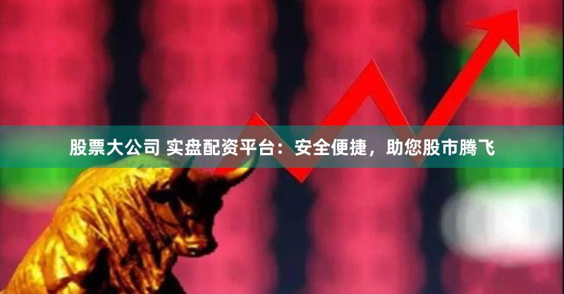 股票大公司 实盘配资平台：安全便捷，助您股市腾飞