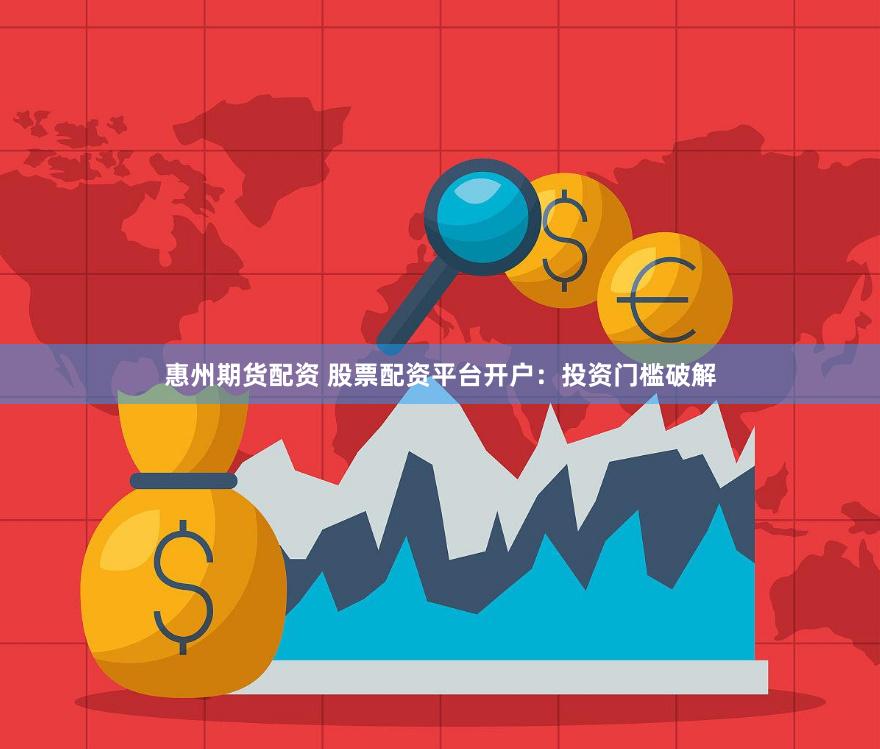 惠州期货配资 股票配资平台开户：投资门槛破解