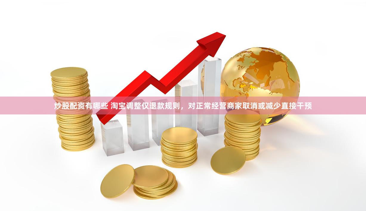 炒股配资有哪些 淘宝调整仅退款规则，对正常经营商家取消或减少直接干预