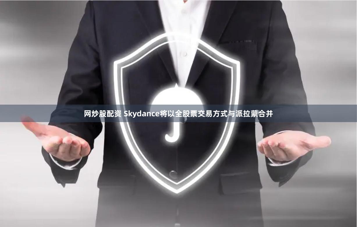 网炒股配资 Skydance将以全股票交易方式与派拉蒙合并