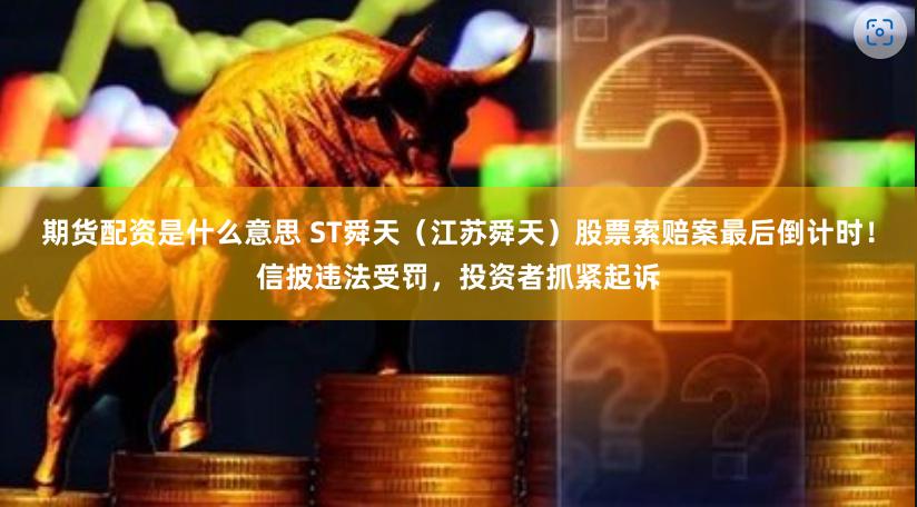 期货配资是什么意思 ST舜天（江苏舜天）股票索赔案最后倒计时！信披违法受罚，投资者抓紧起诉