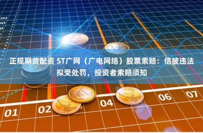 正规期货配资 ST广网（广电网络）股票索赔：信披违法拟受处罚，投资者索赔须知