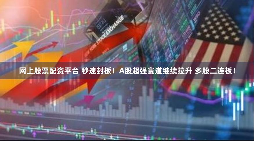 网上股票配资平台 秒速封板！A股超强赛道继续拉升 多股二连板！