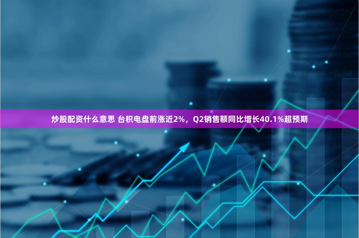 炒股配资什么意思 台积电盘前涨近2%，Q2销售额同比增长40.1%超预期