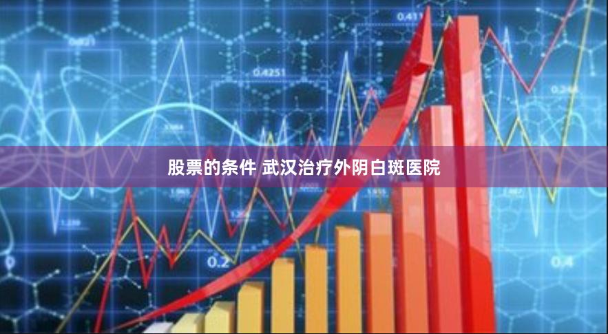 股票的条件 武汉治疗外阴白斑医院