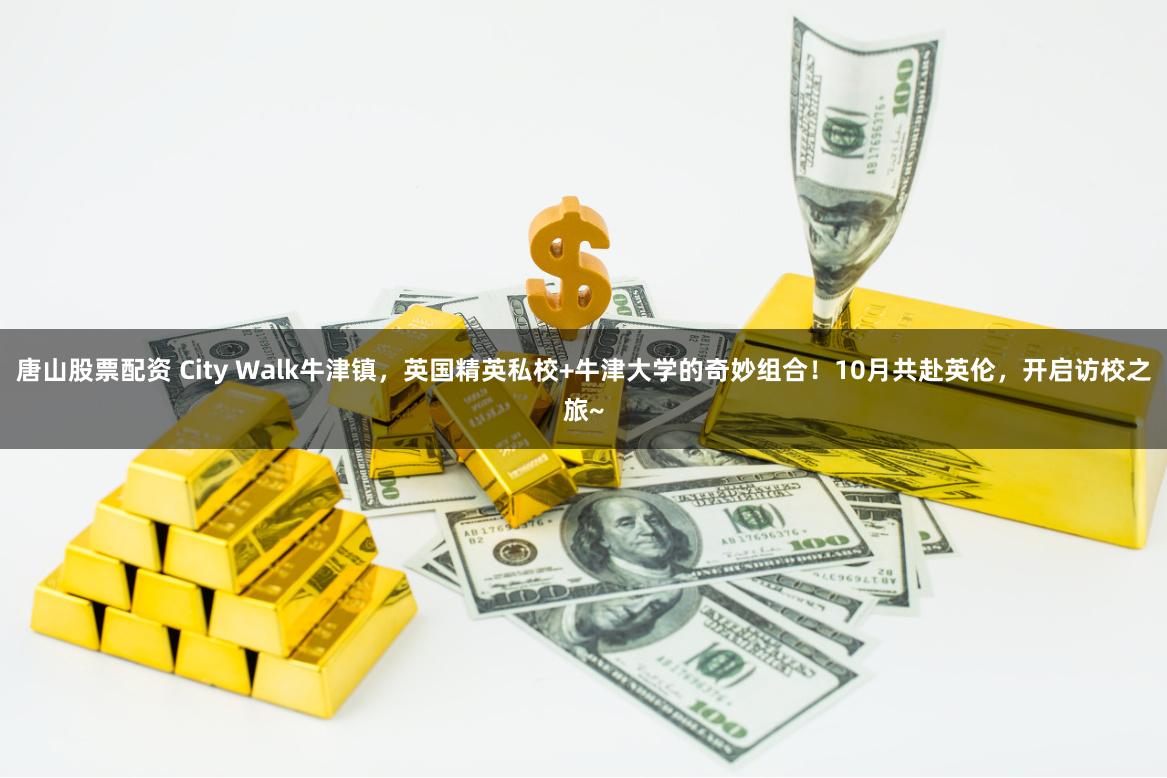 唐山股票配资 City Walk牛津镇，英国精英私校+牛津大学的奇妙组合！10月共赴英伦，开启访校之旅~