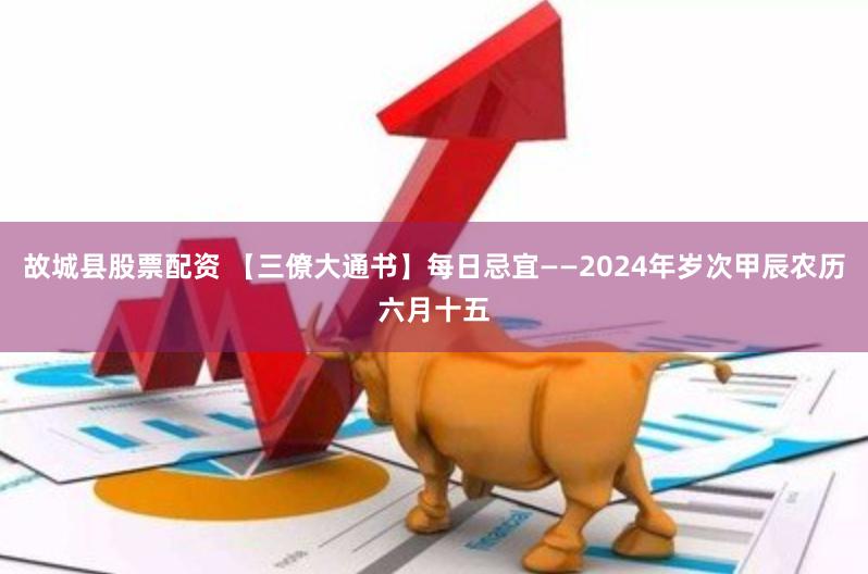 故城县股票配资 【三僚大通书】每日忌宜——2024年岁次甲辰农历六月十五