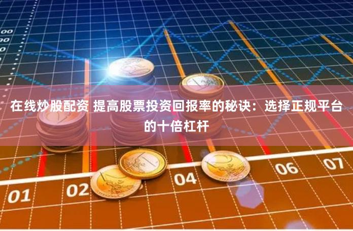 在线炒股配资 提高股票投资回报率的秘诀：选择正规平台的十倍杠杆