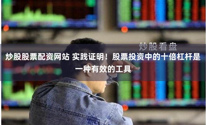 炒股股票配资网站 实践证明！股票投资中的十倍杠杆是一种有效的工具