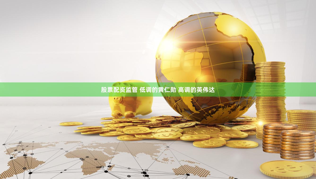 股票配资监管 低调的黄仁勋 高调的英伟达