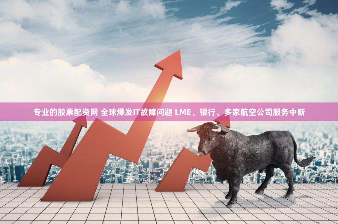 专业的股票配资网 全球爆发IT故障问题 LME、银行、多家航空公司服务中断