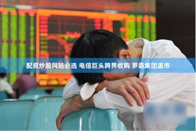 配资炒股网站必选 电信巨头跨界收购 罗森集团退市