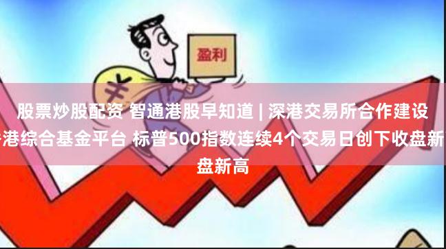 股票炒股配资 智通港股早知道 | 深港交易所合作建设香港综合基金平台 标普500指数连续4个交易日创下收盘新高