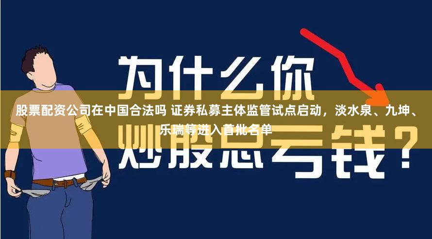股票配资公司在中国合法吗 证券私募主体监管试点启动，淡水泉、九坤、乐瑞等进入首批名单