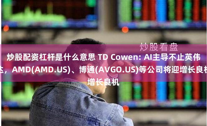 炒股配资杠杆是什么意思 TD Cowen: AI主导不止英伟达，AMD(AMD.US)、博通(AVGO.US)等公司将迎增长良机