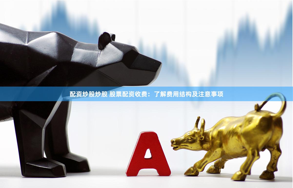 配资炒股炒股 股票配资收费：了解费用结构及注意事项