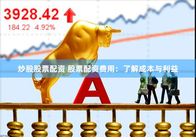 炒股股票配资 股票配资费用：了解成本与利益