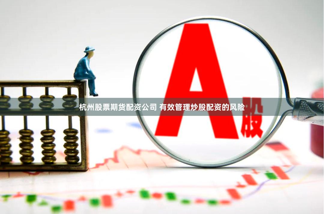 杭州股票期货配资公司 有效管理炒股配资的风险