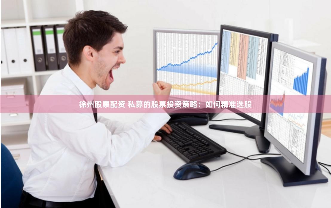 徐州股票配资 私募的股票投资策略：如何精准选股