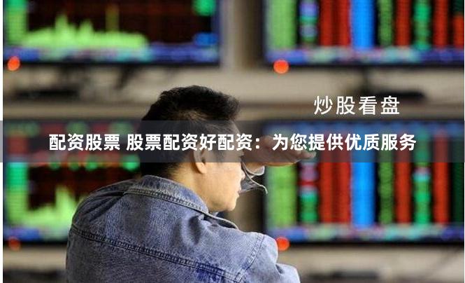 配资股票 股票配资好配资：为您提供优质服务