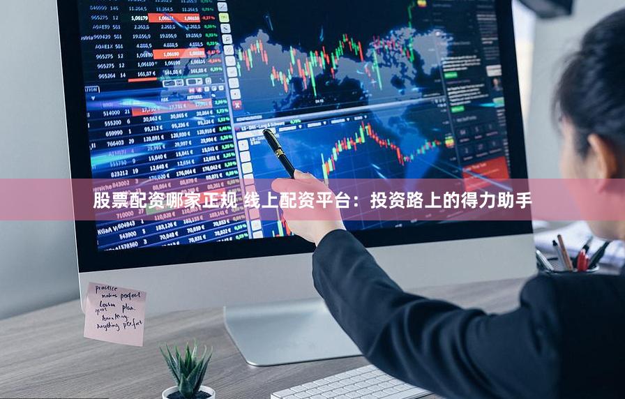股票配资哪家正规 线上配资平台：投资路上的得力助手