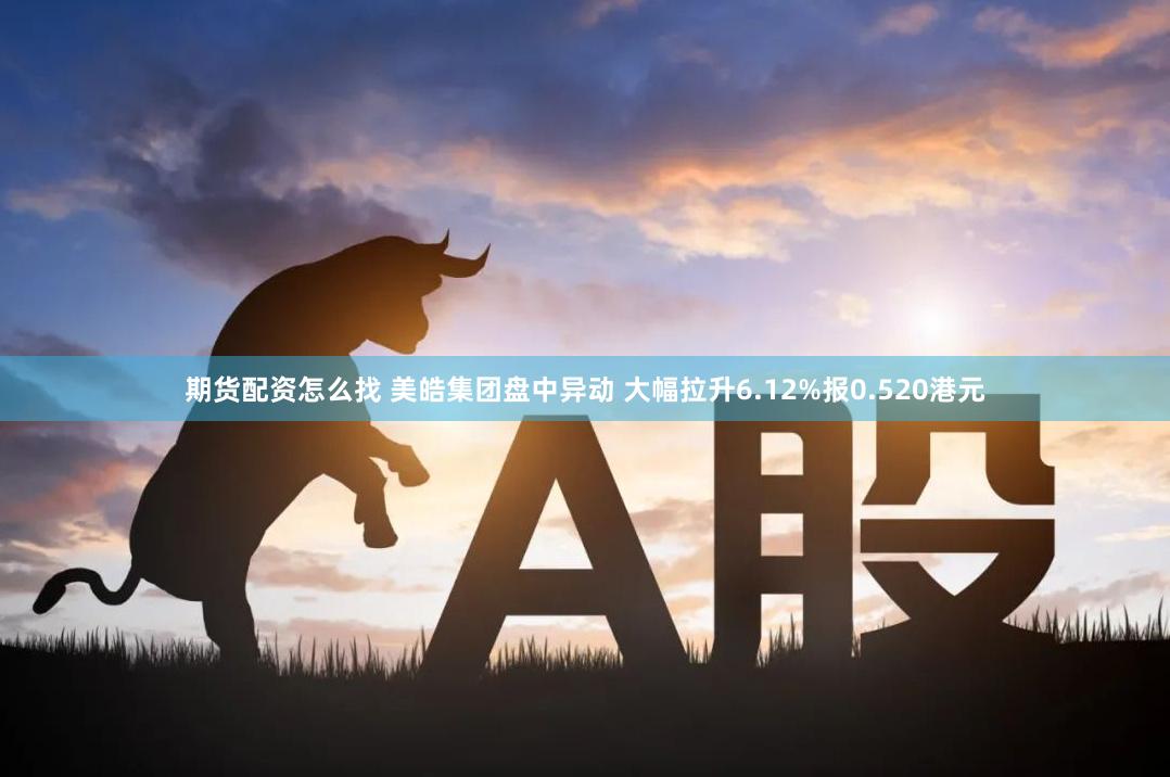 期货配资怎么找 美皓集团盘中异动 大幅拉升6.12%报0.520港元