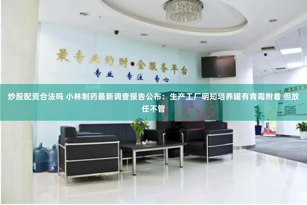 炒股配资合法吗 小林制药最新调查报告公布：生产工厂明知培养罐有青霉附着 但放任不管