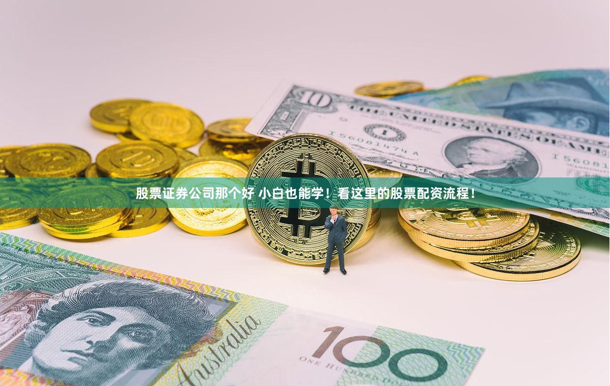 股票证券公司那个好 小白也能学！看这里的股票配资流程！
