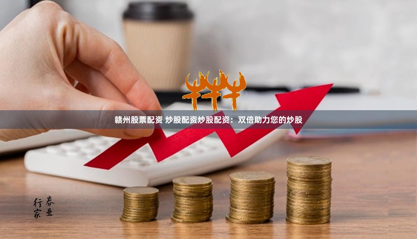 赣州股票配资 炒股配资炒股配资：双倍助力您的炒股