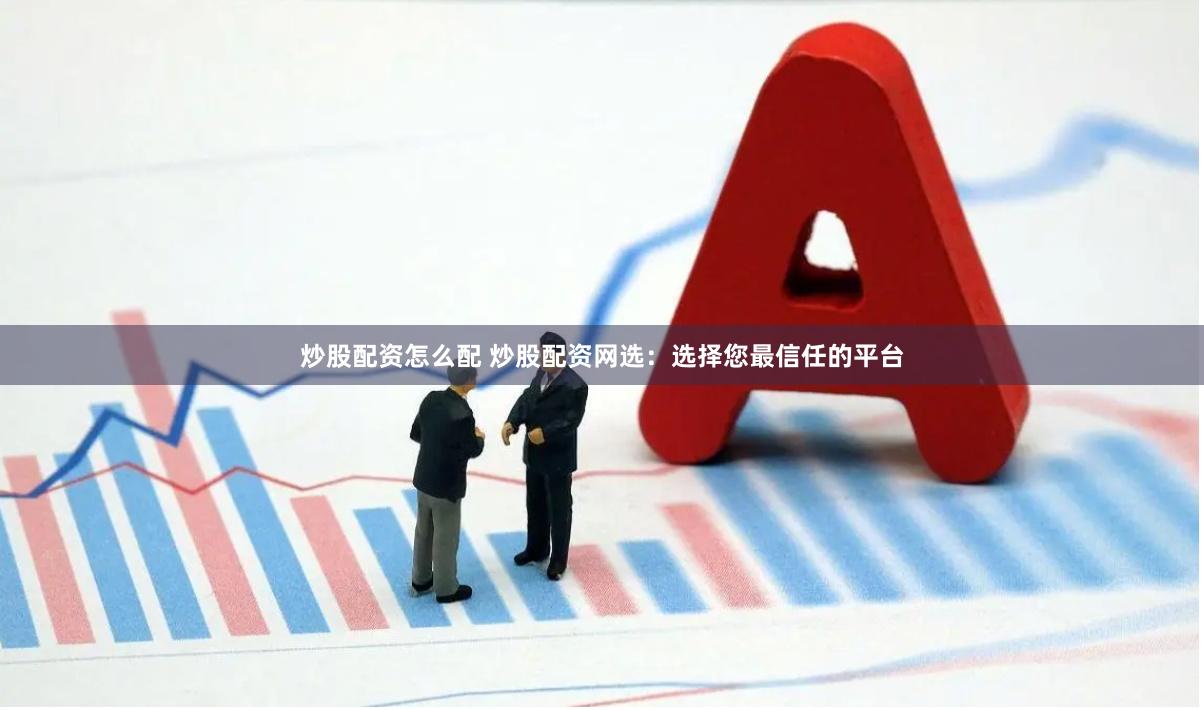 炒股配资怎么配 炒股配资网选：选择您最信任的平台