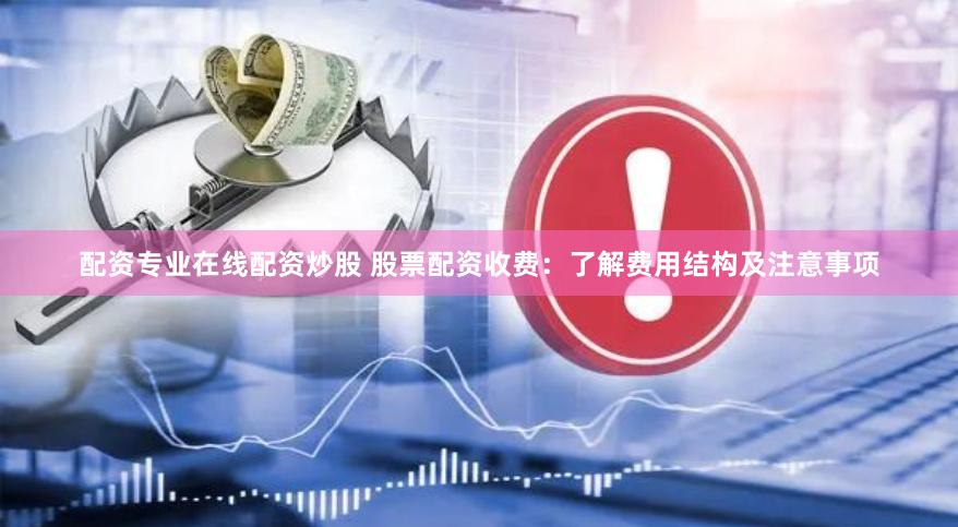 配资专业在线配资炒股 股票配资收费：了解费用结构及注意事项