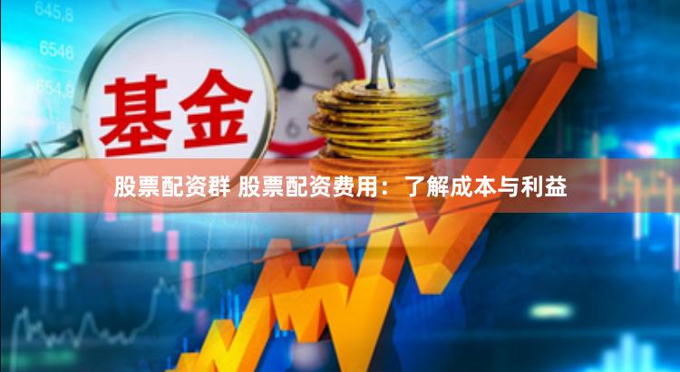 股票配资群 股票配资费用：了解成本与利益