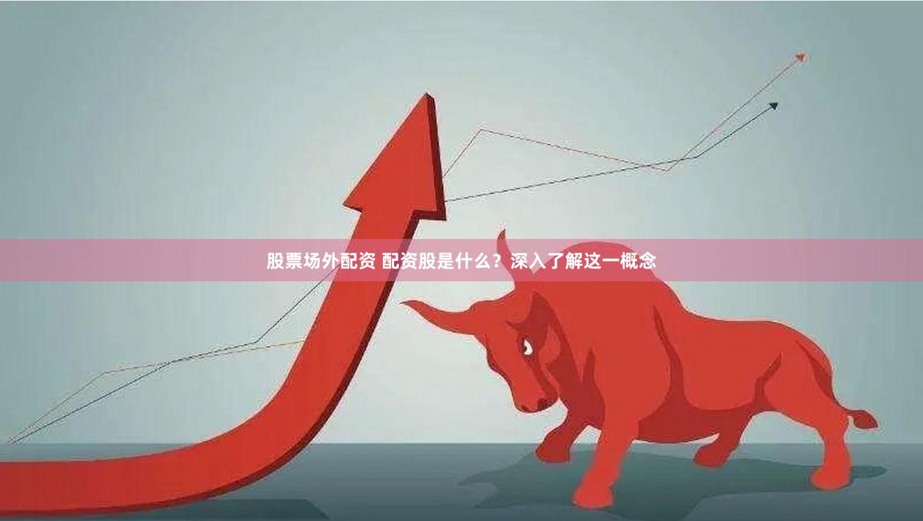 股票场外配资 配资股是什么？深入了解这一概念