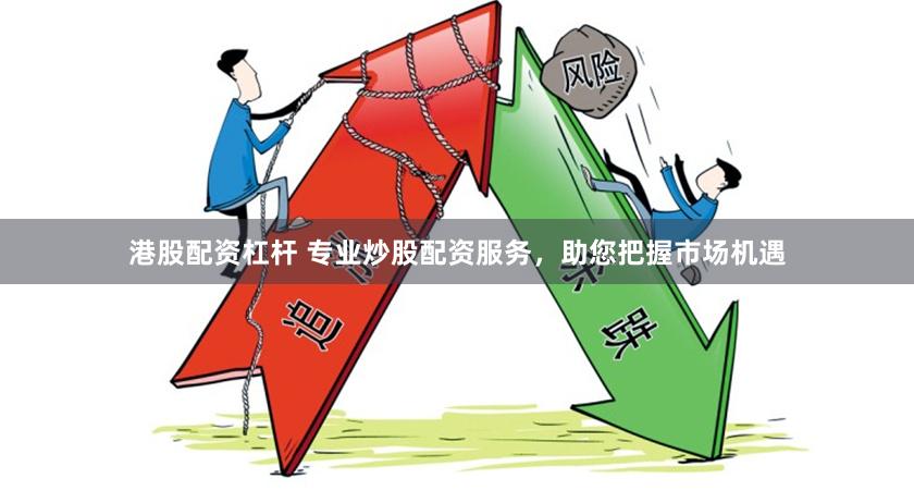 港股配资杠杆 专业炒股配资服务，助您把握市场机遇
