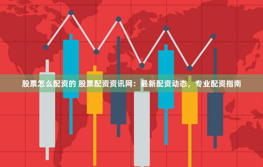 股票怎么配资的 股票配资资讯网：最新配资动态，专业配资指南