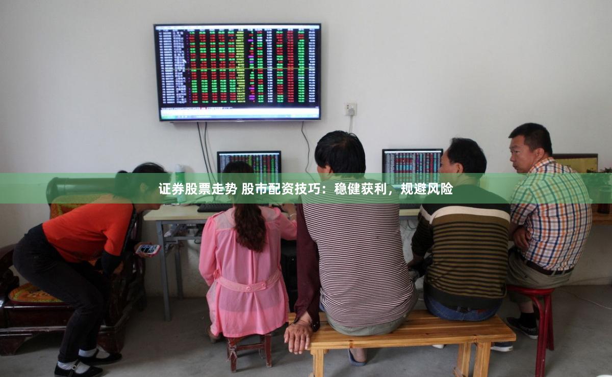 证券股票走势 股市配资技巧：稳健获利，规避风险