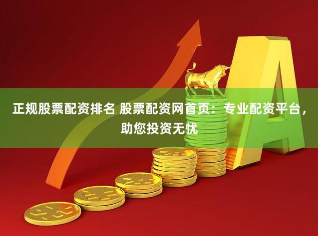 正规股票配资排名 股票配资网首页：专业配资平台，助您投资无忧