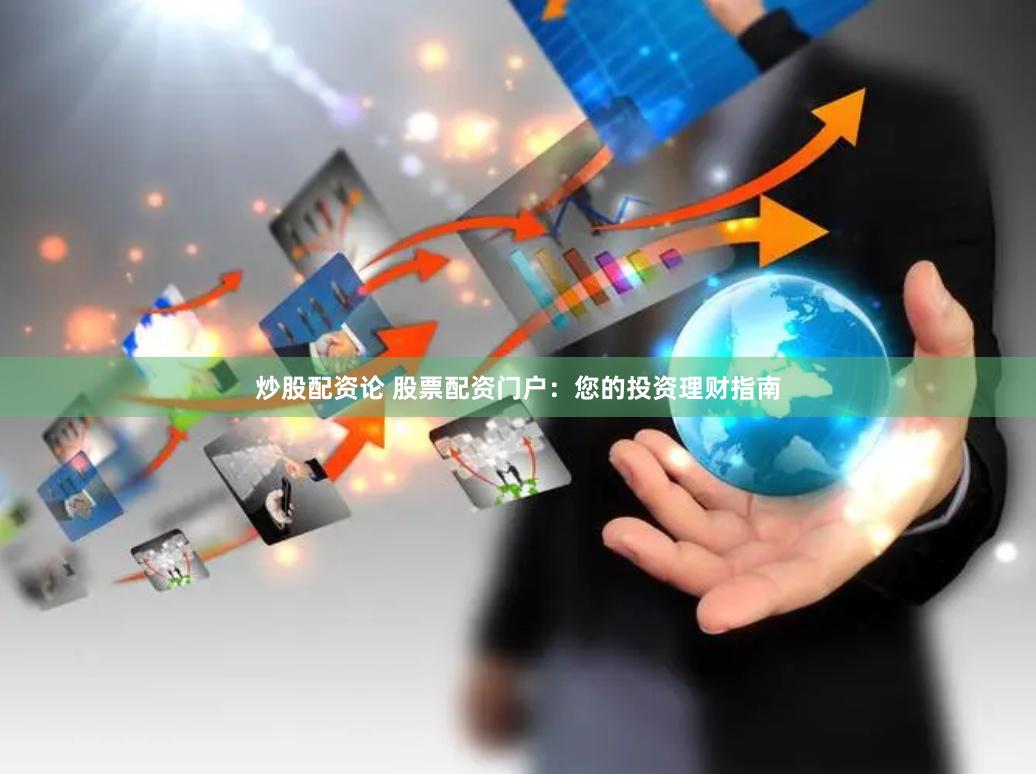 炒股配资论 股票配资门户：您的投资理财指南
