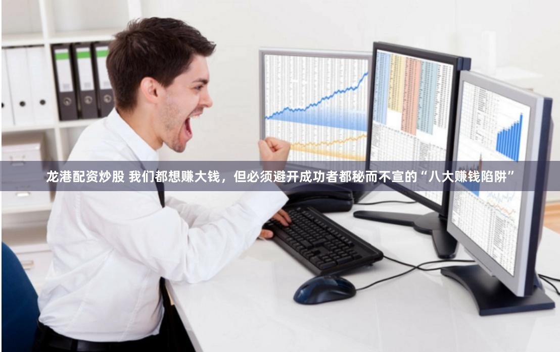 龙港配资炒股 我们都想赚大钱，但必须避开成功者都秘而不宣的“八大赚钱陷阱”
