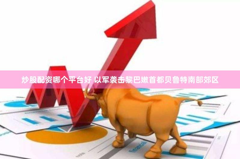 炒股配资哪个平台好 以军袭击黎巴嫩首都贝鲁特南部郊区
