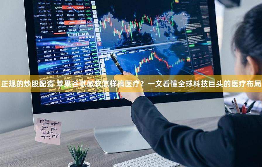 正规的炒股配资 苹果谷歌微软怎样搞医疗？一文看懂全球科技巨头的医疗布局