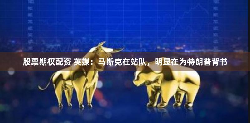 股票期权配资 英媒：马斯克在站队，明显在为特朗普背书
