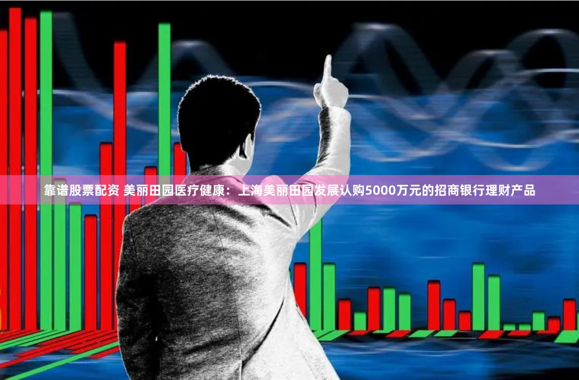 靠谱股票配资 美丽田园医疗健康：上海美丽田园发展认购5000万元的招商银行理财产品