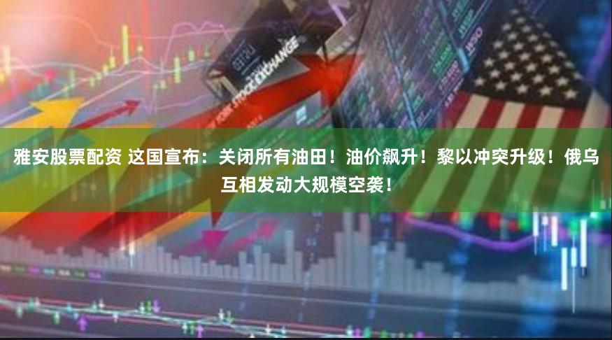 雅安股票配资 这国宣布：关闭所有油田！油价飙升！黎以冲突升级！俄乌互相发动大规模空袭！