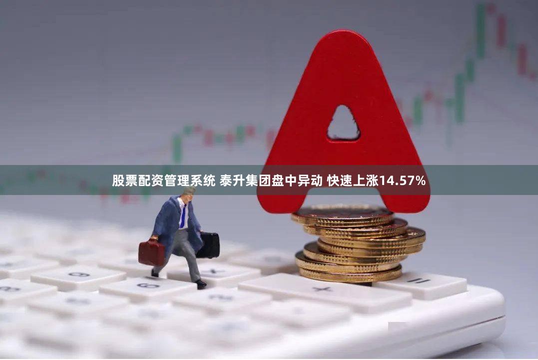 股票配资管理系统 泰升集团盘中异动 快速上涨14.57%
