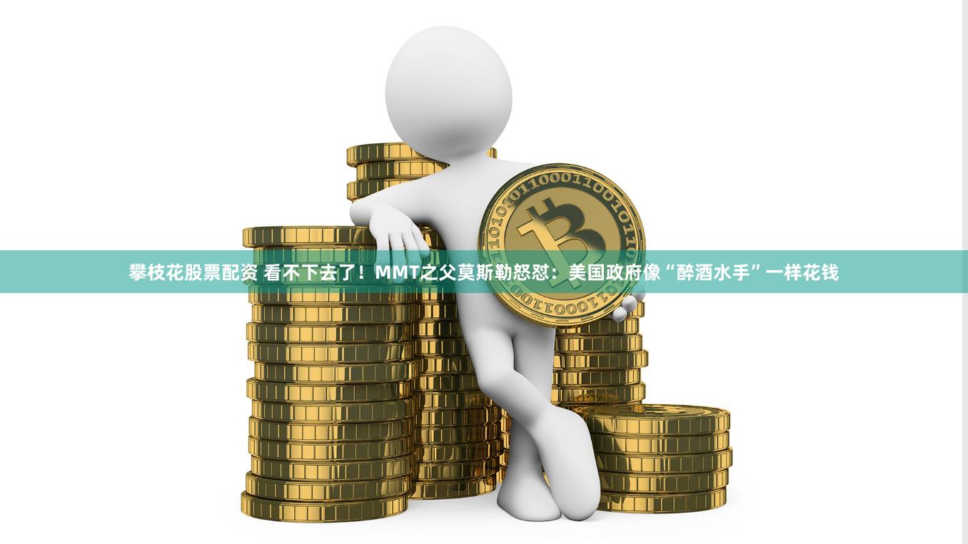 攀枝花股票配资 看不下去了！MMT之父莫斯勒怒怼：美国政府像“醉酒水手”一样花钱