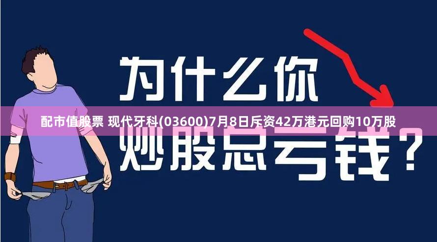 配市值股票 现代牙科(03600)7月8日斥资42万港元回购10万股
