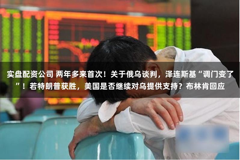 实盘配资公司 两年多来首次！关于俄乌谈判，泽连斯基“调门变了”！若特朗普获胜，美国是否继续对乌提供支持？布林肯回应